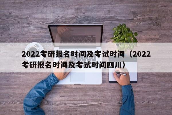 2022考研报名时间及考试时间（2022考研报名时间及考试时间四川）