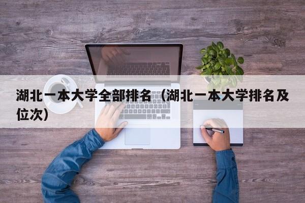 湖北一本大学全部排名（湖北一本大学排名及位次）