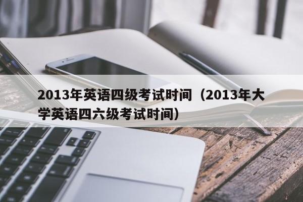 2013年英语四级考试时间（2013年大学英语四六级考试时间）