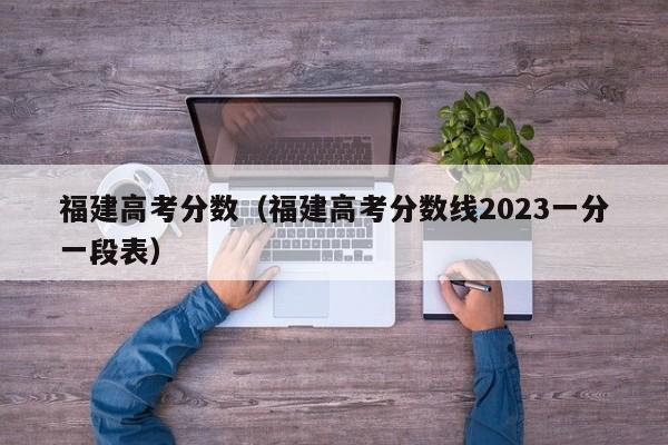 福建高考分数（福建高考分数线2023一分一段表）