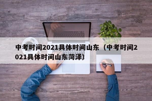 中考时间2021具体时间山东（中考时间2021具体时间山东菏泽）