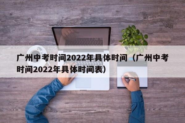广州中考时间2022年具体时间（广州中考时间2022年具体时间表）