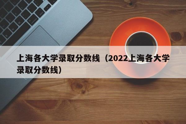 上海各大学录取分数线（2022上海各大学录取分数线）