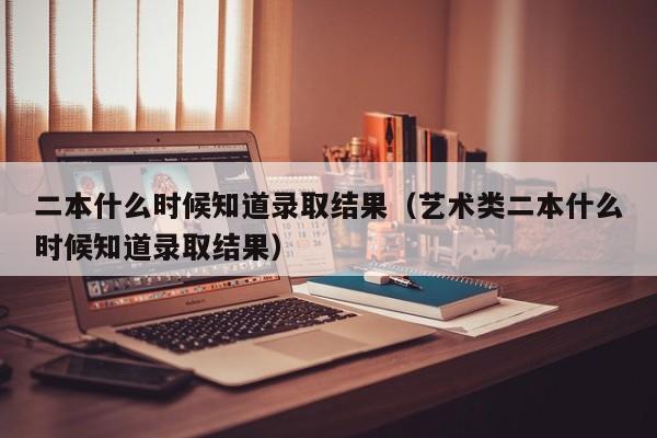 二本什么时候知道录取结果（艺术类二本什么时候知道录取结果）