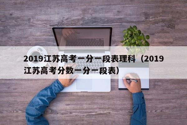 2019江苏高考一分一段表理科（2019江苏高考分数一分一段表）