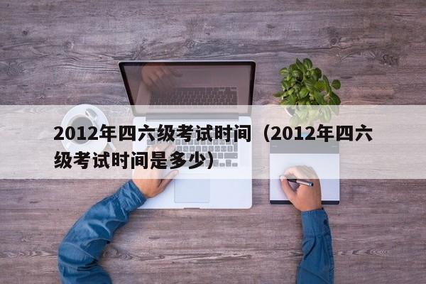 2012年四六级考试时间（2012年四六级考试时间是多少）