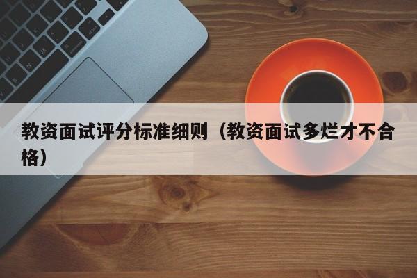 教资面试评分标准细则（教资面试多烂才不合格）