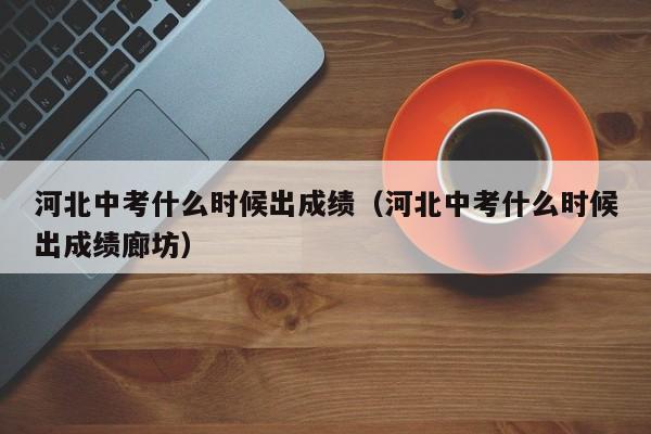河北中考什么时候出成绩（河北中考什么时候出成绩廊坊）