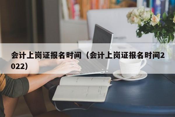 会计上岗证报名时间（会计上岗证报名时间2022）