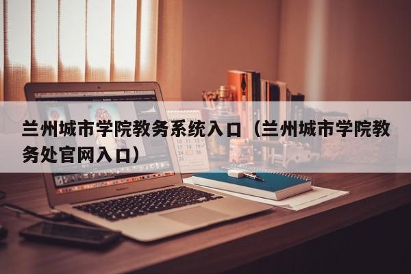 兰州城市学院教务系统入口（兰州城市学院教务处官网入口）