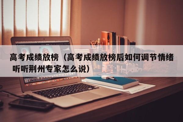 高考成绩放榜（高考成绩放榜后如何调节情绪 听听荆州专家怎么说）