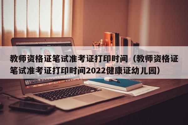教师资格证笔试准考证打印时间（教师资格证笔试准考证打印时间2022健康证幼儿园）