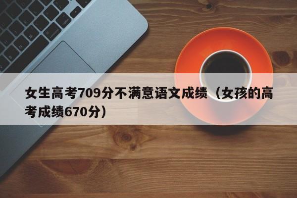 女生高考709分不满意语文成绩（女孩的高考成绩670分）