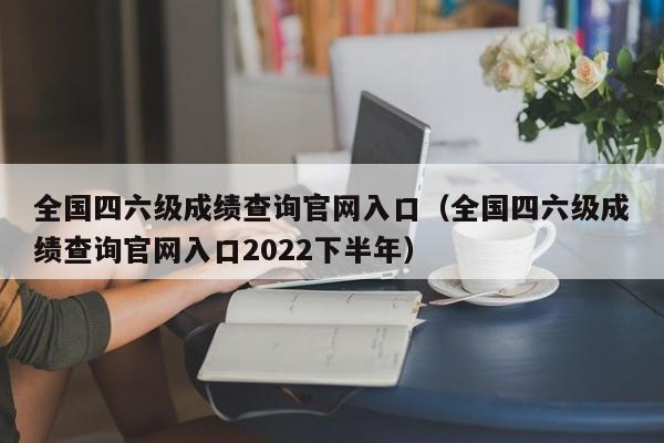 全国四六级成绩查询官网入口（全国四六级成绩查询官网入口2022下半年）