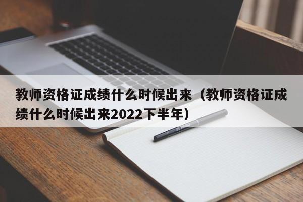 教师资格证成绩什么时候出来（教师资格证成绩什么时候出来2022下半年）