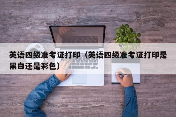 英语四级准考证打印（英语四级准考证打印是黑白还是彩色）