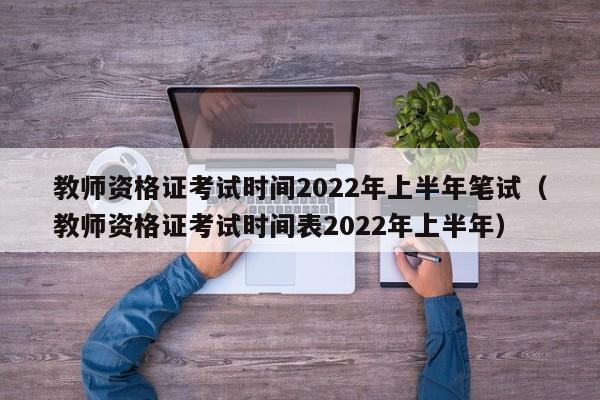 教师资格证考试时间2022年上半年笔试（教师资格证考试时间表2022年上半年）