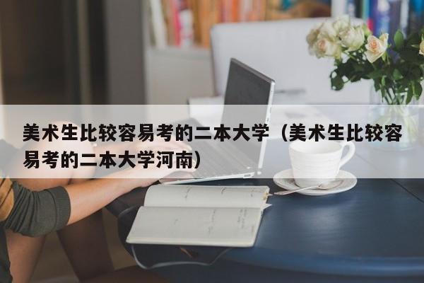美术生比较容易考的二本大学（美术生比较容易考的二本大学河南）