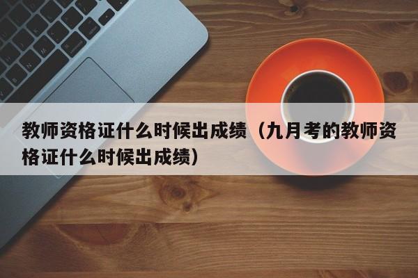 教师资格证什么时候出成绩（九月考的教师资格证什么时候出成绩）