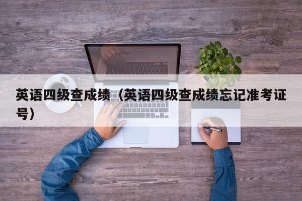 英语四级查成绩（英语四级查成绩忘记准考证号）