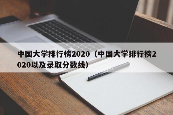 中国大学排行榜2020（中国大学排行榜2020以及录取分数线）