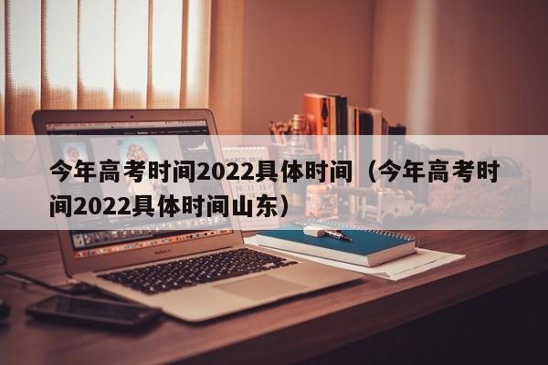 今年高考时间2022具体时间（今年高考时间2022具体时间山东）