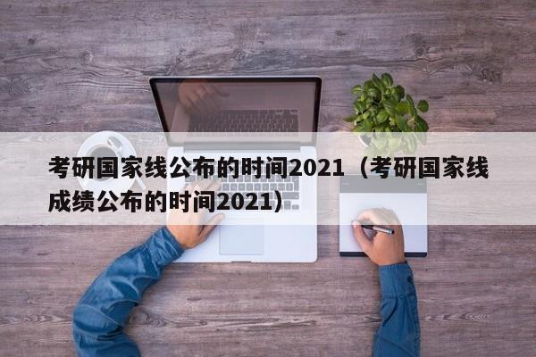 考研国家线公布的时间2021（考研国家线成绩公布的时间2021）