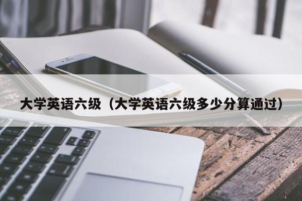 大学英语六级（大学英语六级多少分算通过）