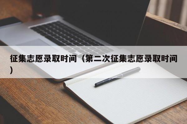 征集志愿录取时间（第二次征集志愿录取时间）