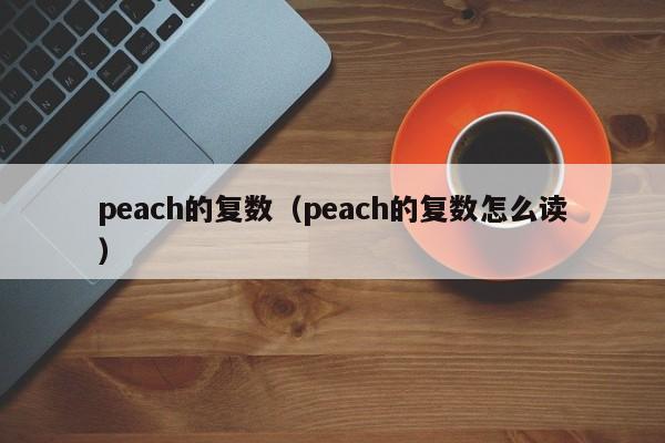peach的复数（peach的复数怎么读）