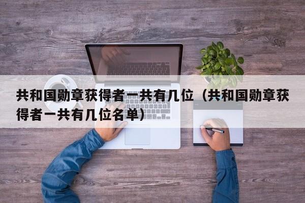 共和国勋章获得者一共有几位（共和国勋章获得者一共有几位名单）