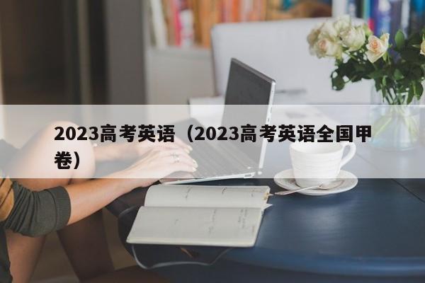 2023高考英语（2023高考英语全国甲卷）