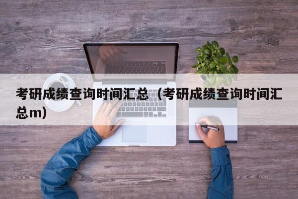 考研成绩查询时间汇总（考研成绩查询时间汇总m）