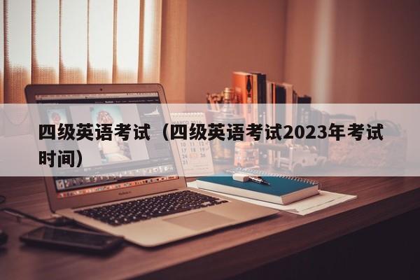 四级英语考试（四级英语考试2023年考试时间）