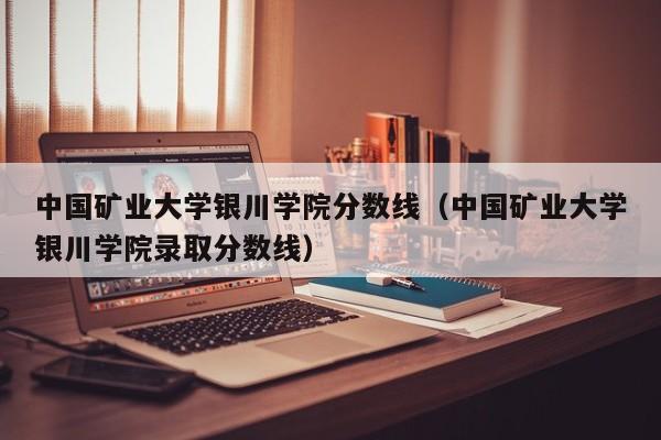 中国矿业大学银川学院分数线（中国矿业大学银川学院录取分数线）