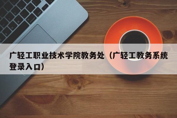 广轻工职业技术学院教务处（广轻工教务系统登录入口）