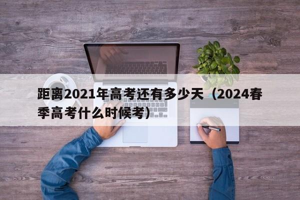 距离2021年高考还有多少天（2024春季高考什么时候考）