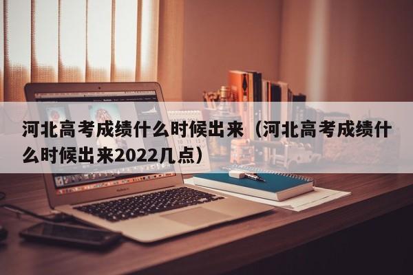 河北高考成绩什么时候出来（河北高考成绩什么时候出来2022几点）