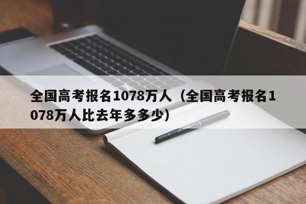 全国高考报名1078万人（全国高考报名1078万人比去年多多少）