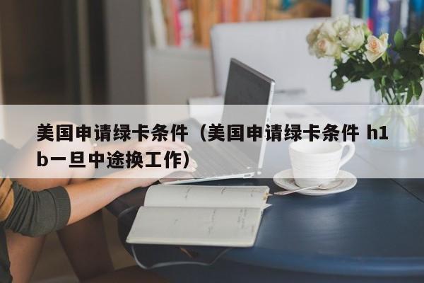美国申请绿卡条件（美国申请绿卡条件 h1b一旦中途换工作）