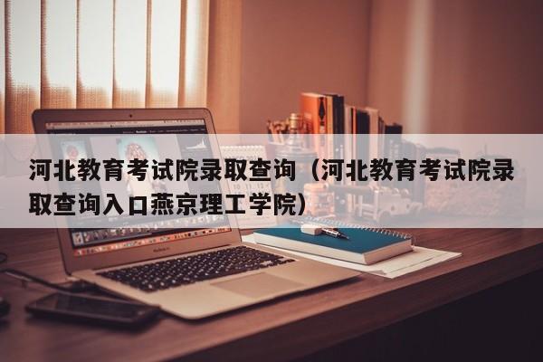 河北教育考试院录取查询（河北教育考试院录取查询入口燕京理工学院）
