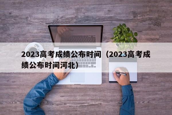 2023高考成绩公布时间（2023高考成绩公布时间河北）