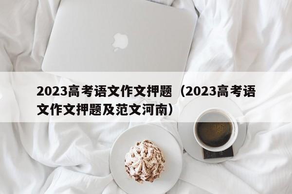2023高考语文作文押题（2023高考语文作文押题及范文河南）