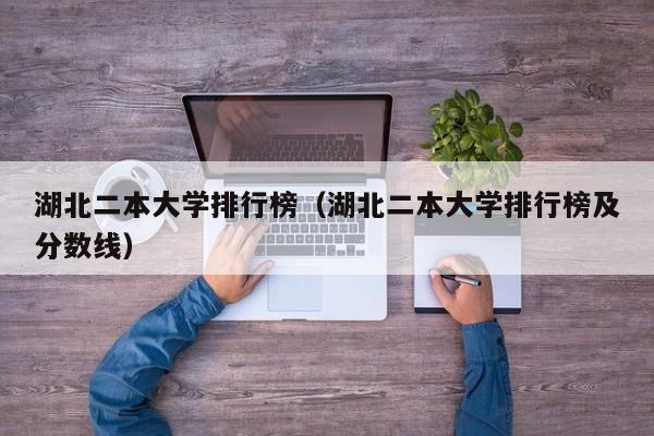 湖北二本大学排行榜（湖北二本大学排行榜及分数线）