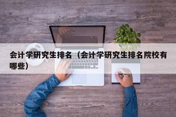 会计学研究生排名（会计学研究生排名院校有哪些）