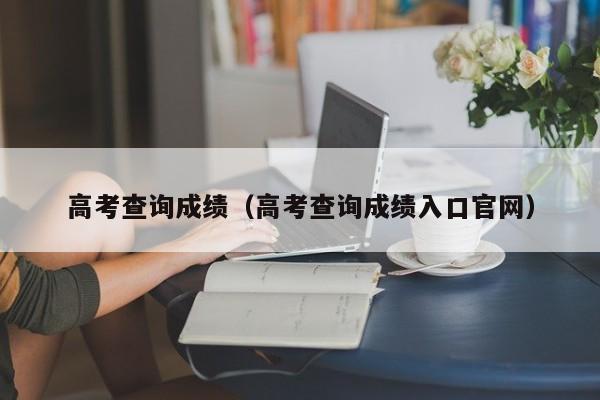 高考查询成绩（高考查询成绩入口官网）