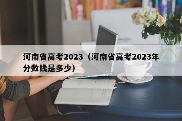 河南省高考2023（河南省高考2023年分数线是多少）