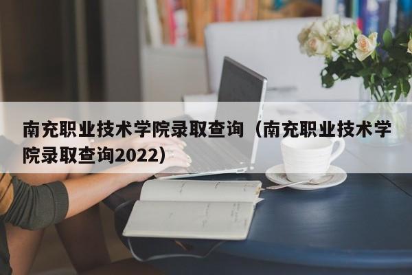 南充职业技术学院录取查询（南充职业技术学院录取查询2022）