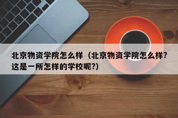 北京物资学院怎么样（北京物资学院怎么样?这是一所怎样的学校呢?）