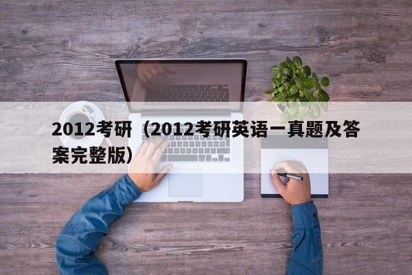 2012考研（2012考研英语一真题及答案完整版）